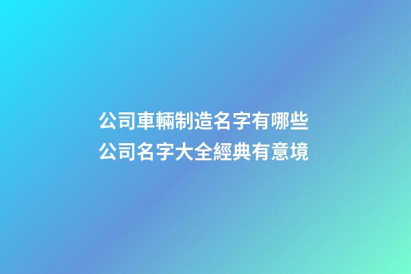 公司車輛制造名字有哪些 公司名字大全經典有意境-第1張-公司起名-玄機派